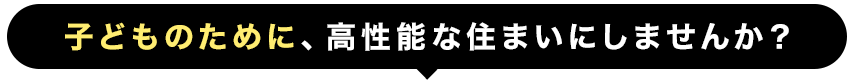 子どものために、高性能な住まいにしませんか？