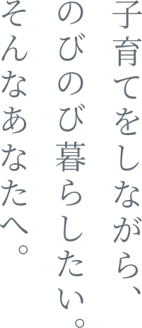 子育てをしながら、のびのび暮らしたい。そんなあなたへ。