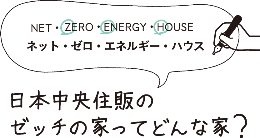 NET/ZERO/ENERGY/HOUSE ネット・ゼロ・エネルギー・ハウス　日本中央住販のゼッチの家ってどんな家？