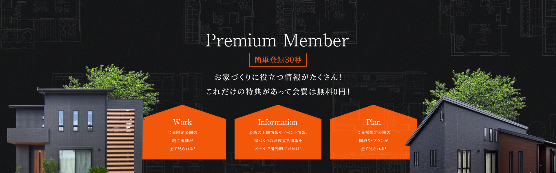 お家づくりに役立つ情報がたくさん!これだけの特典があって会費は無料０円! Work会員限定効果器の施工実例が全て見られる! Information最新の土地やイベント情報、家づくりのお役立ち情報をメールで優先的にお届け! Plan 会員限定公開の間取り・プランが全て見られる! 「お得」に「賢く」住まいづくりが進められます。いますぐ会員登録へ!